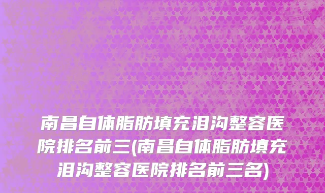 南昌自体脂肪填充泪沟整容医院排名前三(南昌自体脂肪填充泪沟整容医院排名前三名)