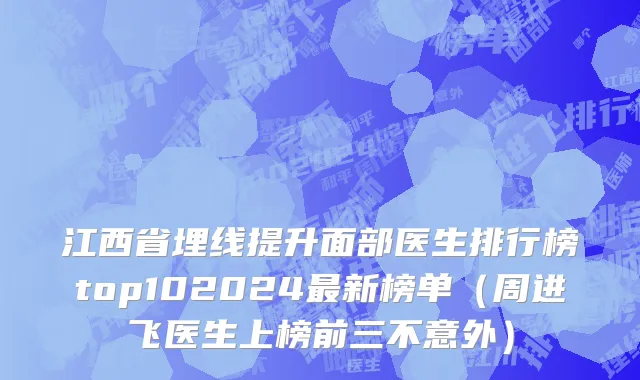 江西省埋线提升面部医生排行榜top102024最新榜单（周进飞医生上榜前三不意外）