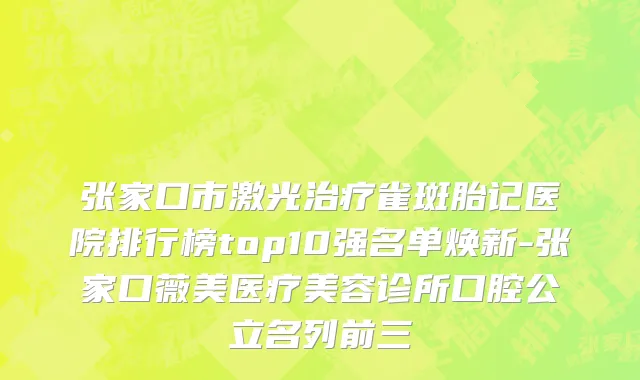 张家口市激光治疗雀斑胎记医院排行榜top10强名单焕新-张家口薇美医疗美容诊所口腔公立名列前三