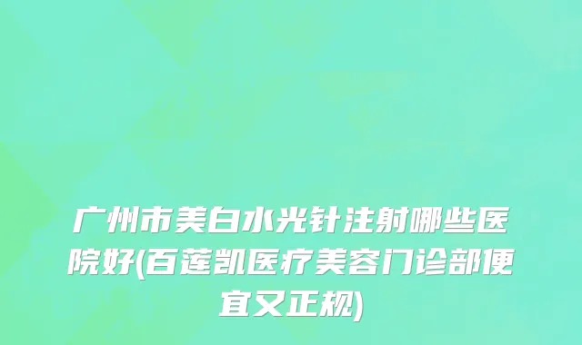 广州市美白水光针注射哪些医院好(百莲凯医疗美容门诊部便宜又正规)