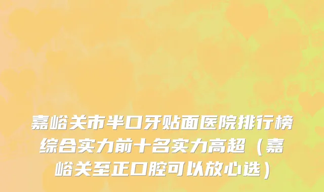 嘉峪关市半口牙贴面医院排行榜综合实力前十名实力高超（嘉峪关至正口腔可以放心选）