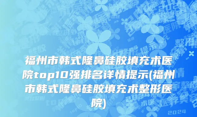 福州市韩式隆鼻硅胶填充术医院top10强排名详情提示(福州市韩式隆鼻硅胶填充术整形医院)