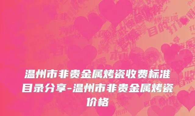 温州市非贵金属烤瓷收费标准目录分享-温州市非贵金属烤瓷价格