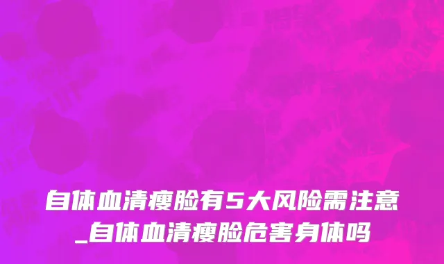自体血清瘦脸有5大风险需注意_自体血清瘦脸危害身体吗
