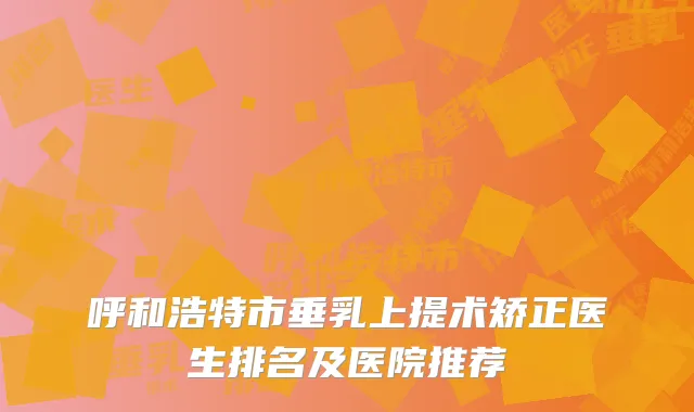 呼和浩特市垂乳上提术矫正医生排名及医院推荐