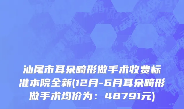 汕尾市耳朵畸形做手术收费标准本院全新(12月-6月耳朵畸形做手术均价为：48791元)