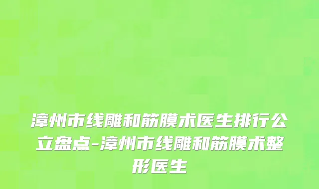 漳州市线雕和筋膜术医生排行公立盘点-漳州市线雕和筋膜术整形医生
