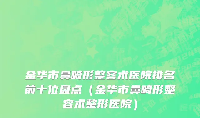 金华市鼻畸形整容术医院排名前十位盘点（金华市鼻畸形整容术整形医院）