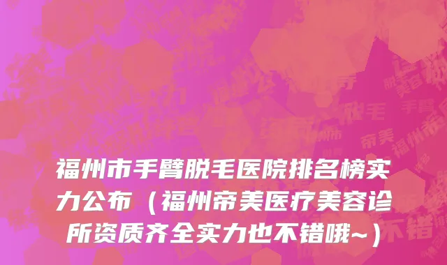 福州市手臂脱毛医院排名榜实力公布（福州帝美医疗美容诊所资质齐全实力也不错哦~）