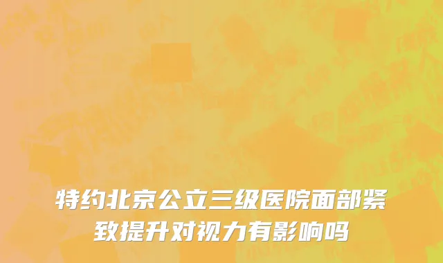 特约北京公立三级医院面部紧致提升对视力有影响吗