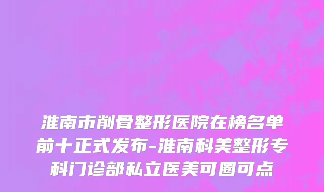 淮南市削骨整形医院在榜名单前十正式发布-淮南科美整形专科门诊部私立医美可圈可点