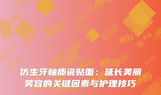 仿生牙釉质瓷贴面：延长美丽笑容的关键因素与护理技巧