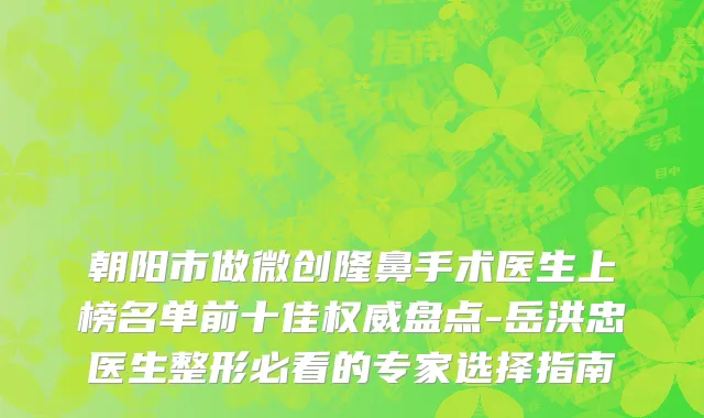朝阳市做微创隆鼻手术医生上榜名单前十佳权威盘点-岳洪忠医生整形必看的专家选择指南