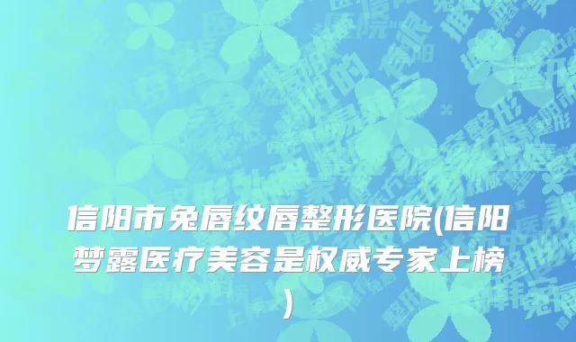 信阳市兔唇纹唇整形医院(信阳梦露医疗美容是权威专家上榜)