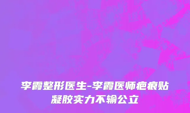 李霞整形医生-李霞医师疤痕贴凝胶实力不输公立