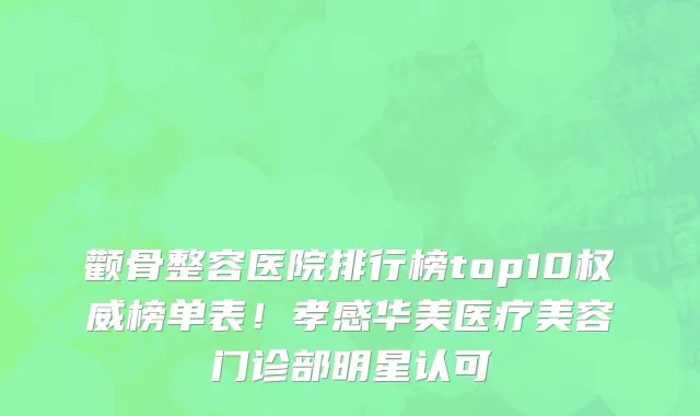 颧骨整容医院排行榜top10权威榜单表!孝感华美医疗美容门诊部明星认可
