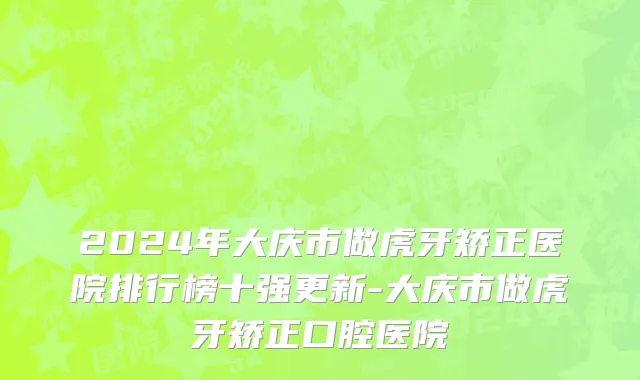 2024年大庆市做虎牙矫正医院排行榜十强更新-大庆市做虎牙矫正口腔医院