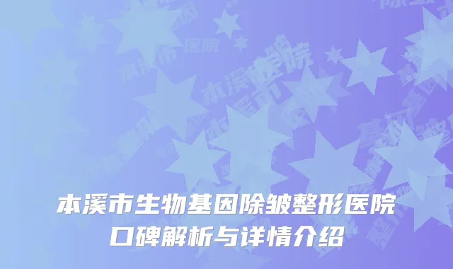 本溪市生物基因除皱整形医院口碑解析与详情介绍