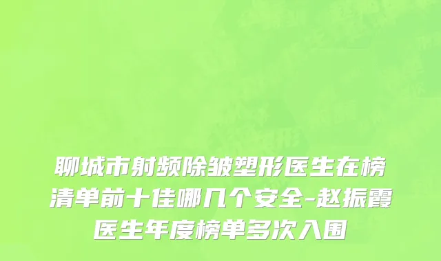 聊城市射频除皱塑形医生在榜清单前十佳哪几个安全-赵振霞医生年度榜单多次入围