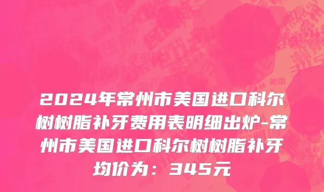 2024年常州市美国进口科尔树树脂补牙费用表明细出炉-常州市美国进口科尔树树脂补牙均价为：345元