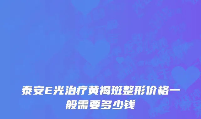 泰安E光治疗黄褐斑整形价格一般需要多少钱