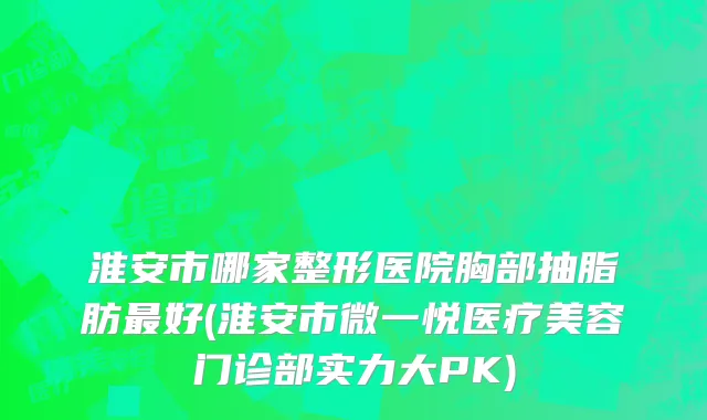 淮安市哪家整形医院胸部抽脂肪最好(淮安市微一悦医疗美容门诊部实力大PK)