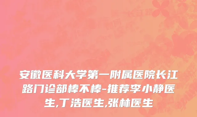 安徽医科大学第一附属医院长江路门诊部棒不棒-推荐李小静医生,丁浩医生,张林医生