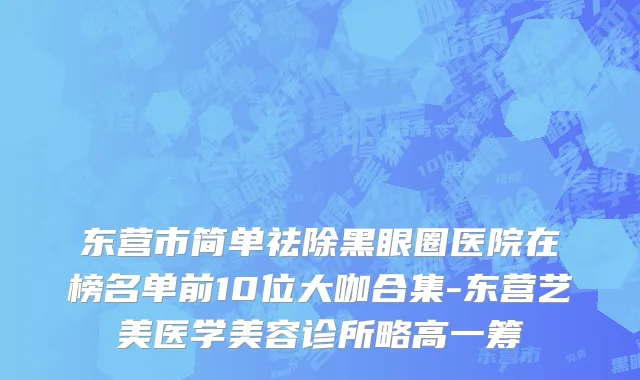 东营市简单祛除黑眼圈医院在榜名单前10位大咖合集-东营艺美医学美容诊所略高一筹