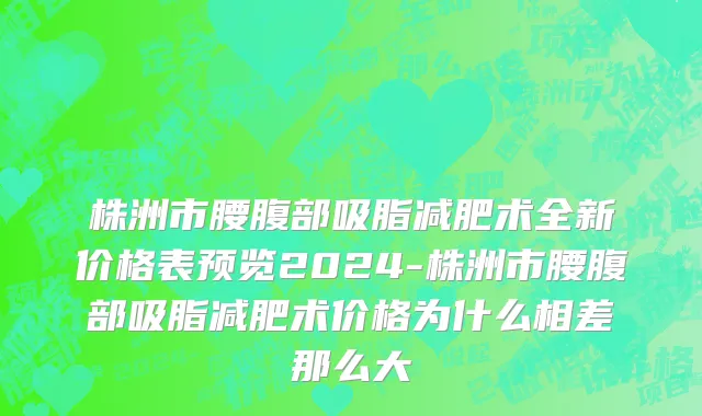 株洲市腰腹部吸脂减肥术全新价格表预览2024-株洲市腰腹部吸脂减肥术价格为什么相差那么大