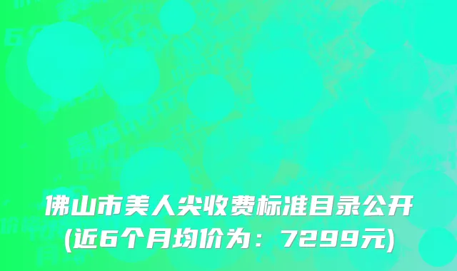 佛山市美人尖收费标准目录公开(近6个月均价为：7299元)