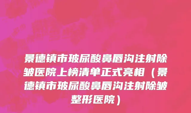 景德镇市玻尿酸鼻唇沟注射除皱医院上榜清单正式亮相（景德镇市玻尿酸鼻唇沟注射除皱整形医院）