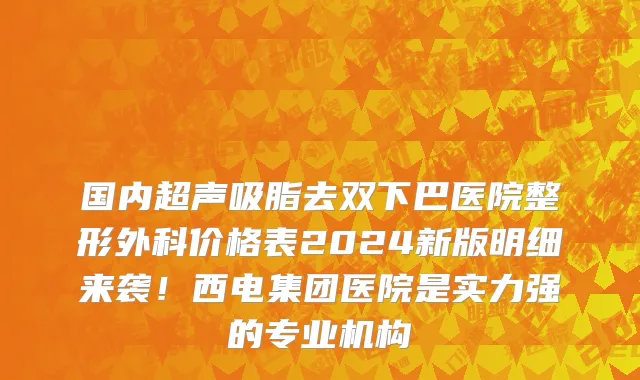 国内超声吸脂去双下巴医院整形外科价格表2024新版明细来袭!西电集团医院是实力强的专业机构