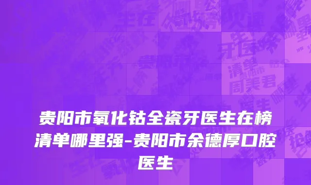 贵阳市氧化钴全瓷牙医生在榜清单哪里强-贵阳市余德厚口腔医生