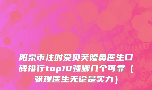 阳泉市注射爱贝芙隆鼻医生口碑排行top10强哪几个可靠（张璞医生无论是实力）