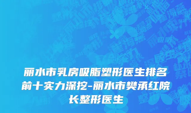 丽水市乳房吸脂塑形医生排名前十实力深挖-丽水市樊承红院长整形医生