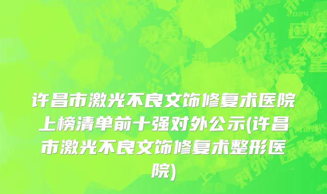 许昌市激光不良文饰修复术医院上榜清单前十强对外公示(许昌市激光不良文饰修复术整形医院)