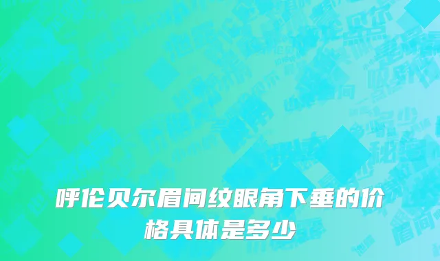 呼伦贝尔眉间纹眼角下垂的价格具体是多少
