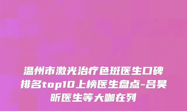 温州市激光治疗色斑医生口碑排名top10上榜医生盘点-吕昊昕医生等大咖在列