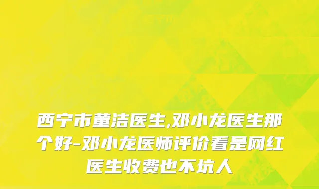西宁市董洁医生,邓小龙医生那个好-邓小龙医师评价看是网红医生收费也不坑人