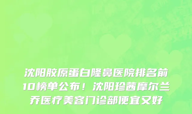 沈阳胶原蛋白隆鼻医院排名前10榜单公布！沈阳珍茜摩尔兰乔医疗美容门诊部便宜又好