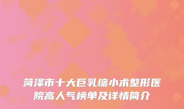 菏泽市十大巨乳缩小术整形医院高人气榜单及详情简介