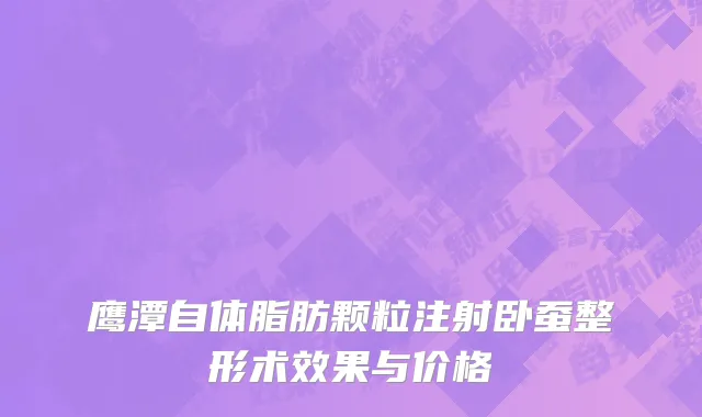 鹰潭自体脂肪颗粒注射卧蚕整形术效果与价格