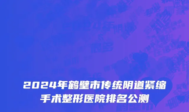 2024年鹤壁市传统阴道紧缩手术整形医院排名公测