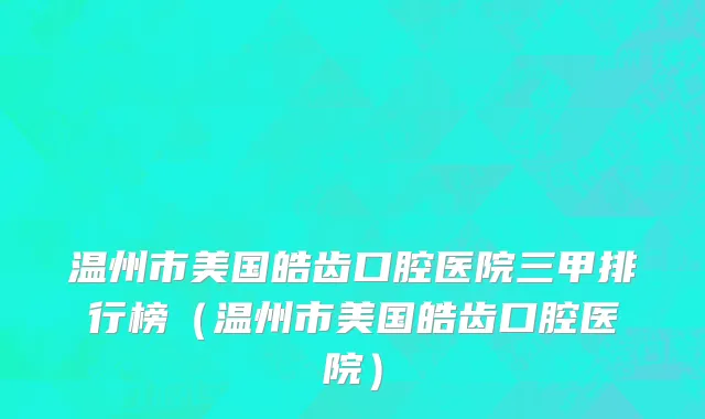 温州市美国皓齿口腔医院三甲排行榜（温州市美国皓齿口腔医院）
