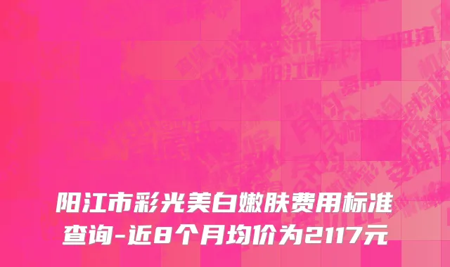 阳江市彩光美白嫩肤费用标准查询-近8个月均价为2117元
