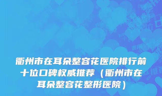 衢州市在耳朵整容花医院排行前十位口碑权威推荐（衢州市在耳朵整容花整形医院）