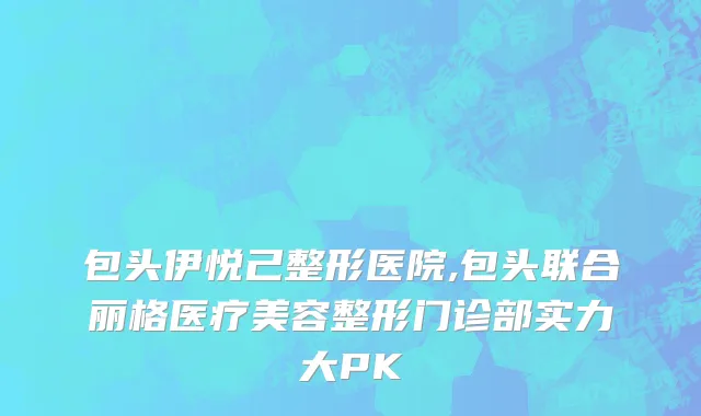 包头伊悦己整形医院,包头联合丽格医疗美容整形门诊部实力大PK