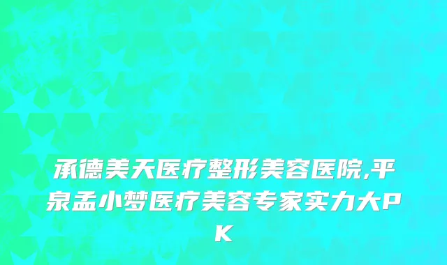 承德美天医疗整形美容医院,平泉孟小梦医疗美容专家实力大PK