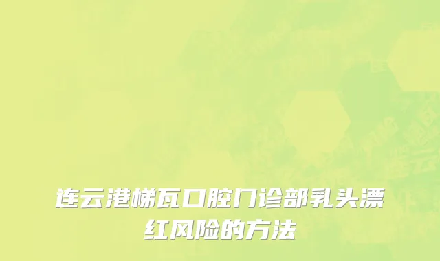 连云港梯瓦口腔门诊部乳头漂红风险的方法