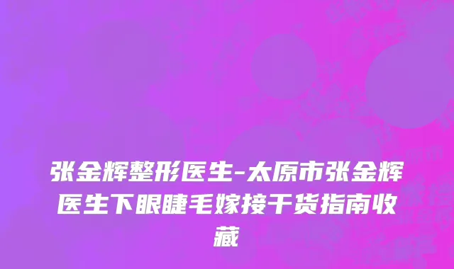 张金辉整形医生-太原市张金辉医生下眼睫毛嫁接干货指南收藏